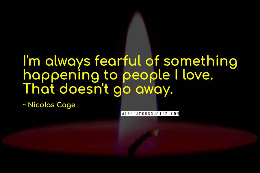 Nicolas Cage Quotes: I'm always fearful of something happening to people I love. That doesn't go away.