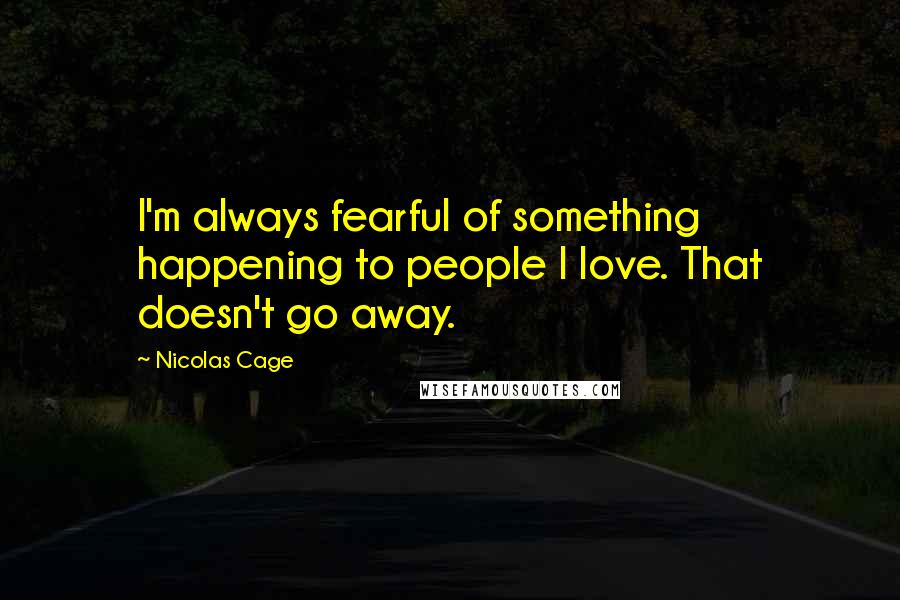 Nicolas Cage Quotes: I'm always fearful of something happening to people I love. That doesn't go away.