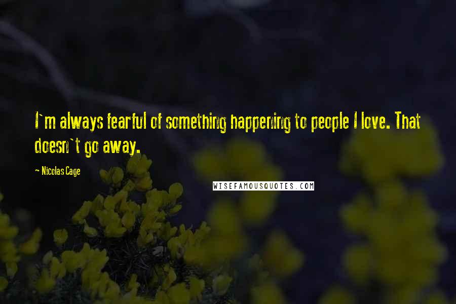 Nicolas Cage Quotes: I'm always fearful of something happening to people I love. That doesn't go away.