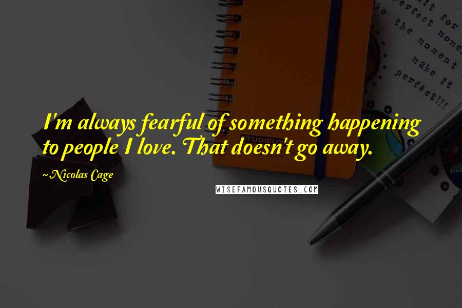 Nicolas Cage Quotes: I'm always fearful of something happening to people I love. That doesn't go away.