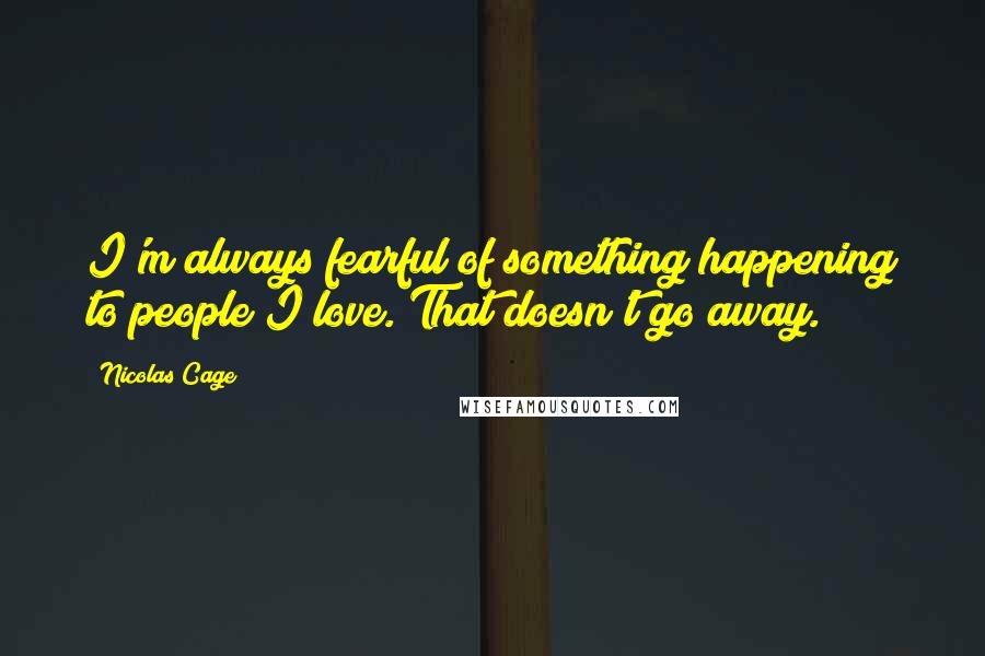 Nicolas Cage Quotes: I'm always fearful of something happening to people I love. That doesn't go away.