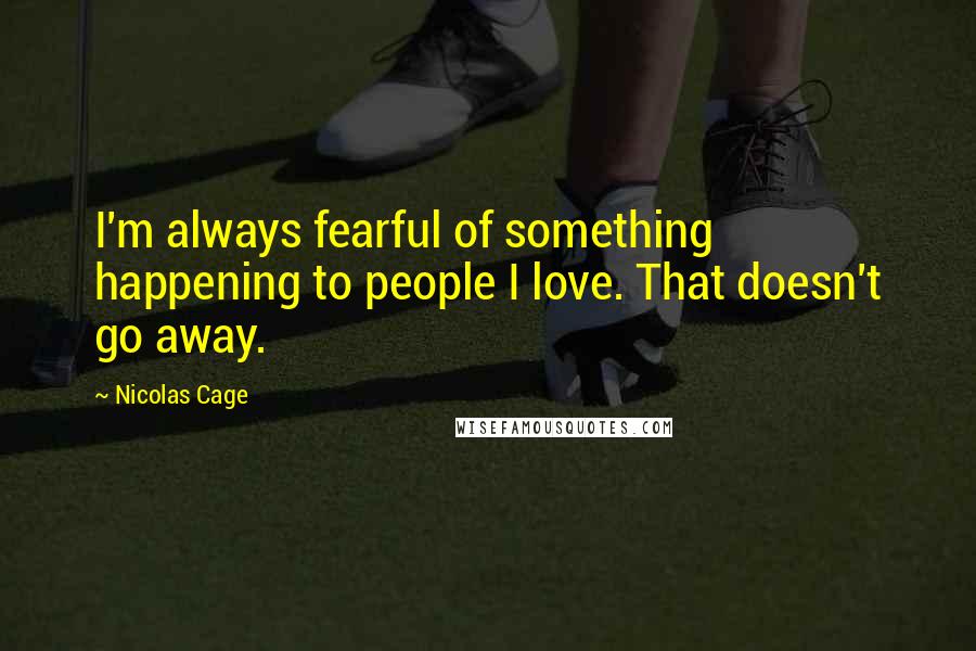 Nicolas Cage Quotes: I'm always fearful of something happening to people I love. That doesn't go away.