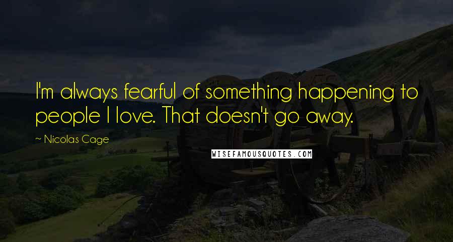 Nicolas Cage Quotes: I'm always fearful of something happening to people I love. That doesn't go away.