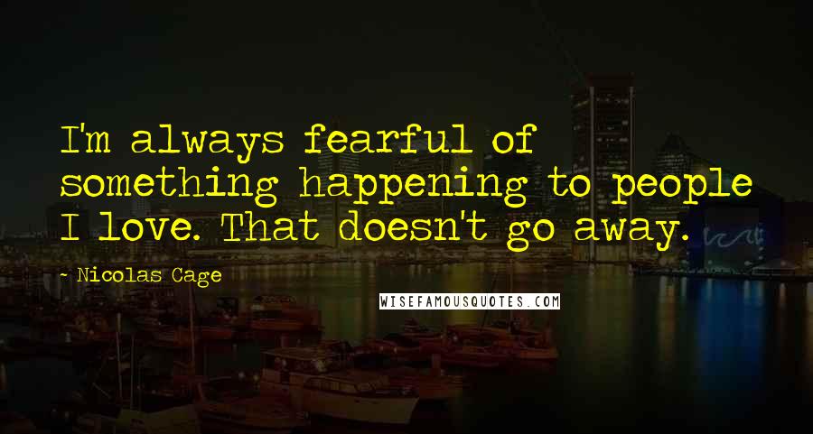 Nicolas Cage Quotes: I'm always fearful of something happening to people I love. That doesn't go away.