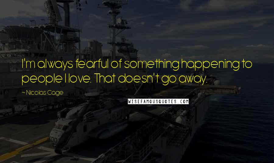 Nicolas Cage Quotes: I'm always fearful of something happening to people I love. That doesn't go away.