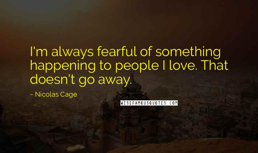 Nicolas Cage Quotes: I'm always fearful of something happening to people I love. That doesn't go away.