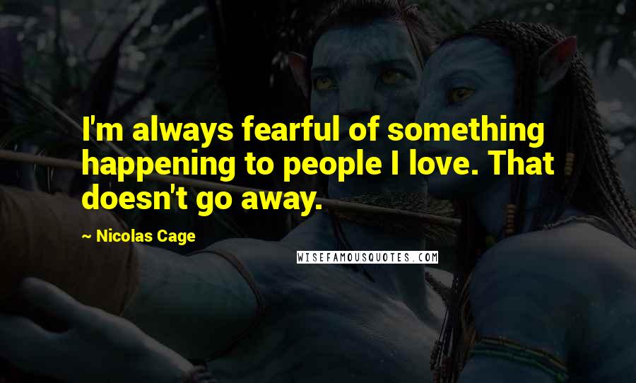 Nicolas Cage Quotes: I'm always fearful of something happening to people I love. That doesn't go away.