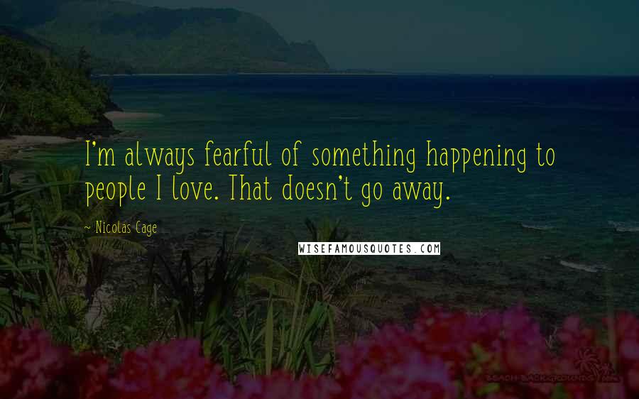 Nicolas Cage Quotes: I'm always fearful of something happening to people I love. That doesn't go away.