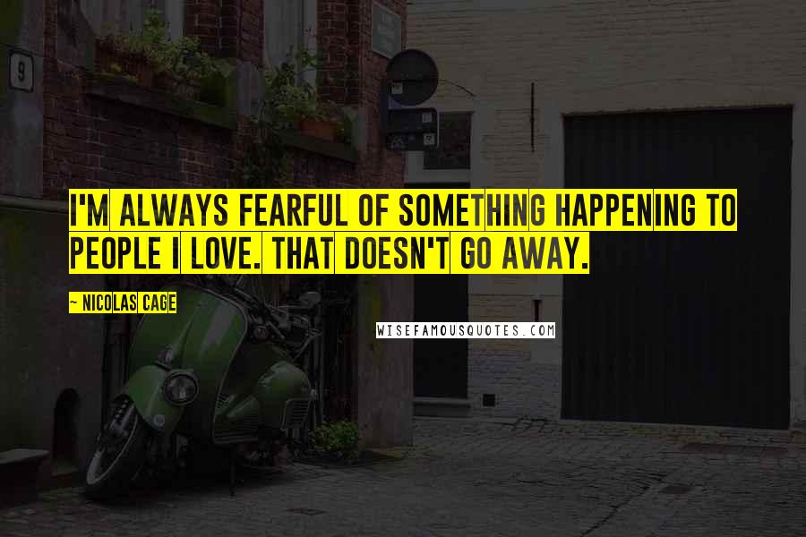 Nicolas Cage Quotes: I'm always fearful of something happening to people I love. That doesn't go away.