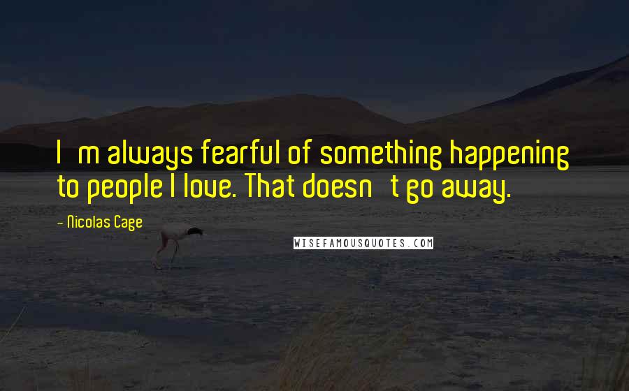 Nicolas Cage Quotes: I'm always fearful of something happening to people I love. That doesn't go away.