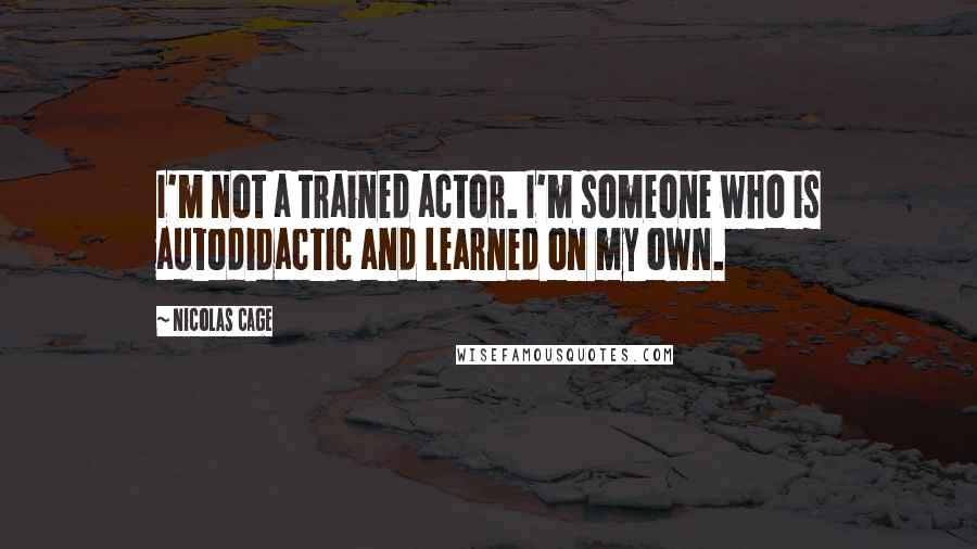 Nicolas Cage Quotes: I'm not a trained actor. I'm someone who is autodidactic and learned on my own.