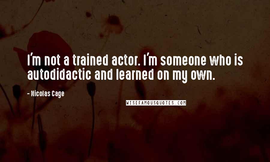 Nicolas Cage Quotes: I'm not a trained actor. I'm someone who is autodidactic and learned on my own.