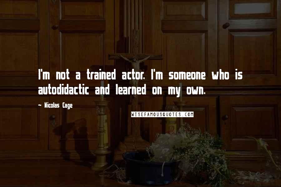 Nicolas Cage Quotes: I'm not a trained actor. I'm someone who is autodidactic and learned on my own.