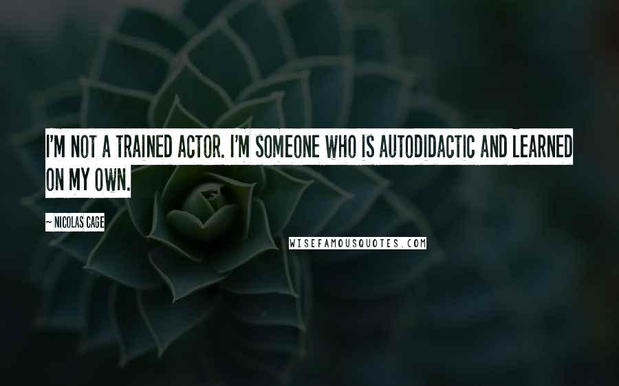Nicolas Cage Quotes: I'm not a trained actor. I'm someone who is autodidactic and learned on my own.