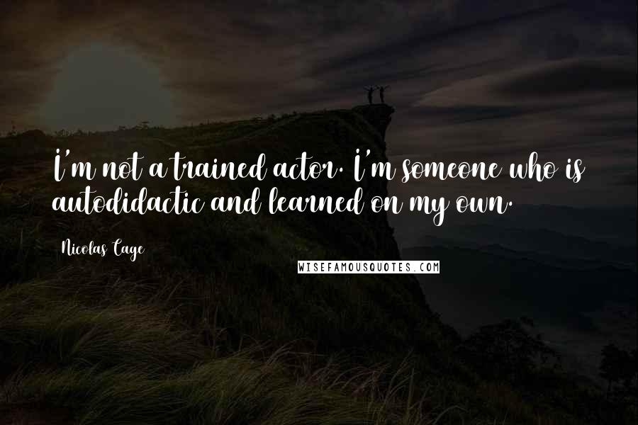 Nicolas Cage Quotes: I'm not a trained actor. I'm someone who is autodidactic and learned on my own.