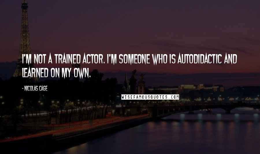 Nicolas Cage Quotes: I'm not a trained actor. I'm someone who is autodidactic and learned on my own.