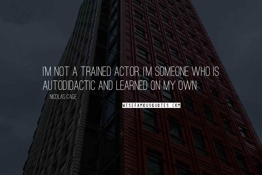 Nicolas Cage Quotes: I'm not a trained actor. I'm someone who is autodidactic and learned on my own.