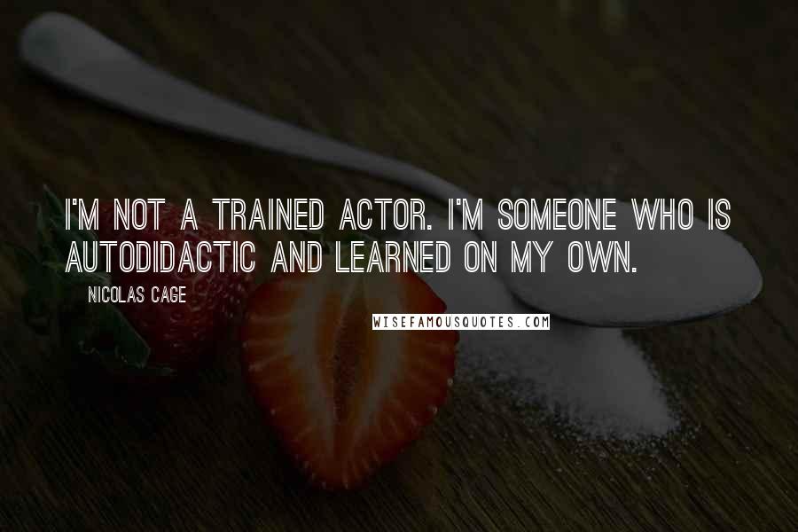 Nicolas Cage Quotes: I'm not a trained actor. I'm someone who is autodidactic and learned on my own.