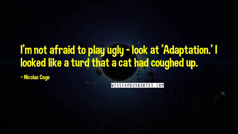 Nicolas Cage Quotes: I'm not afraid to play ugly - look at 'Adaptation.' I looked like a turd that a cat had coughed up.