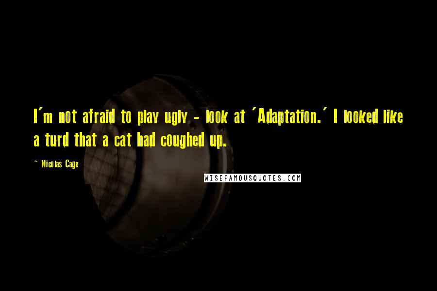 Nicolas Cage Quotes: I'm not afraid to play ugly - look at 'Adaptation.' I looked like a turd that a cat had coughed up.