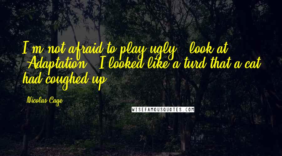 Nicolas Cage Quotes: I'm not afraid to play ugly - look at 'Adaptation.' I looked like a turd that a cat had coughed up.