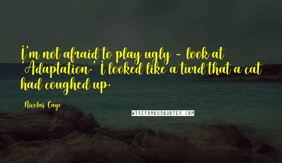 Nicolas Cage Quotes: I'm not afraid to play ugly - look at 'Adaptation.' I looked like a turd that a cat had coughed up.