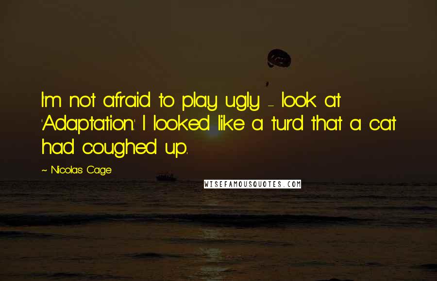Nicolas Cage Quotes: I'm not afraid to play ugly - look at 'Adaptation.' I looked like a turd that a cat had coughed up.