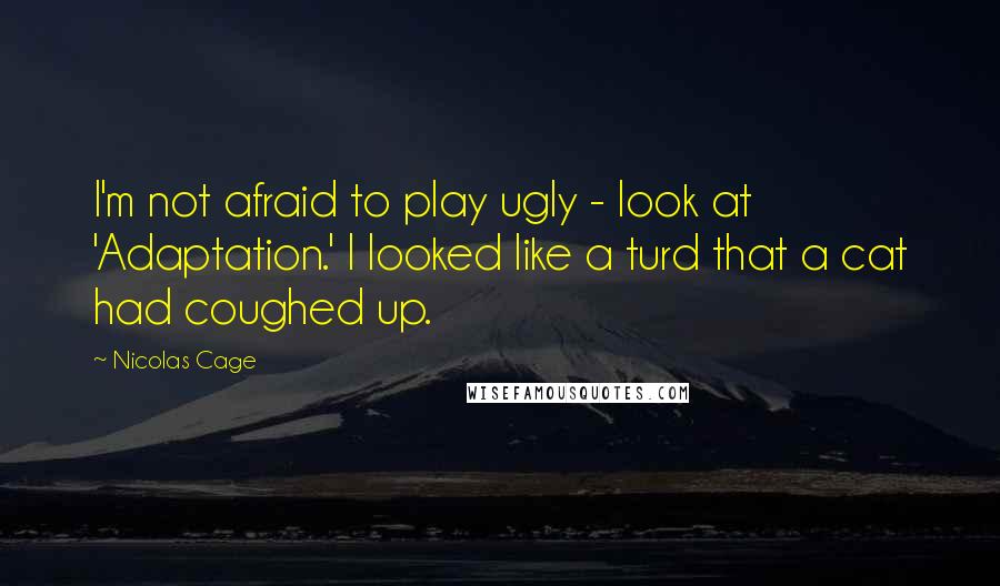 Nicolas Cage Quotes: I'm not afraid to play ugly - look at 'Adaptation.' I looked like a turd that a cat had coughed up.