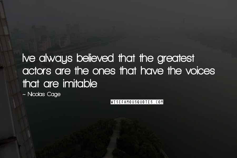 Nicolas Cage Quotes: I've always believed that the greatest actors are the ones that have the voices that are imitable.