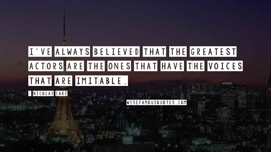 Nicolas Cage Quotes: I've always believed that the greatest actors are the ones that have the voices that are imitable.