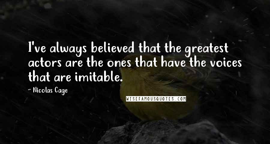 Nicolas Cage Quotes: I've always believed that the greatest actors are the ones that have the voices that are imitable.