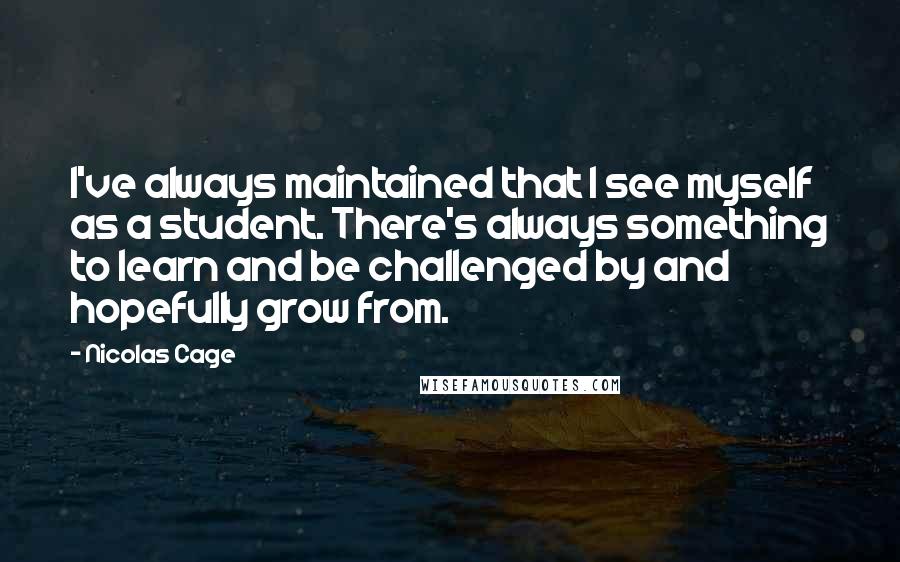 Nicolas Cage Quotes: I've always maintained that I see myself as a student. There's always something to learn and be challenged by and hopefully grow from.