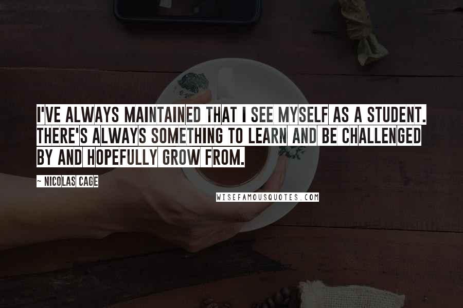 Nicolas Cage Quotes: I've always maintained that I see myself as a student. There's always something to learn and be challenged by and hopefully grow from.