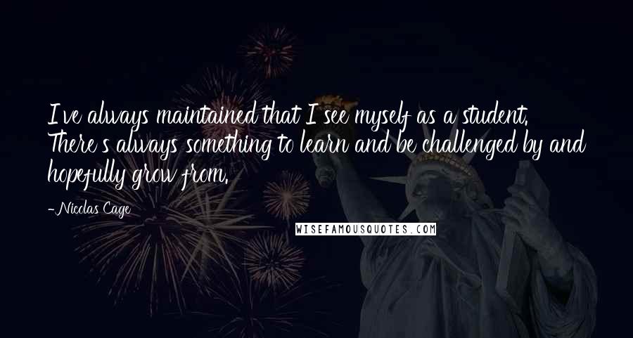 Nicolas Cage Quotes: I've always maintained that I see myself as a student. There's always something to learn and be challenged by and hopefully grow from.
