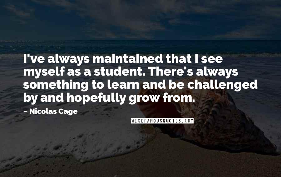 Nicolas Cage Quotes: I've always maintained that I see myself as a student. There's always something to learn and be challenged by and hopefully grow from.