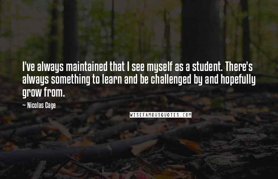 Nicolas Cage Quotes: I've always maintained that I see myself as a student. There's always something to learn and be challenged by and hopefully grow from.