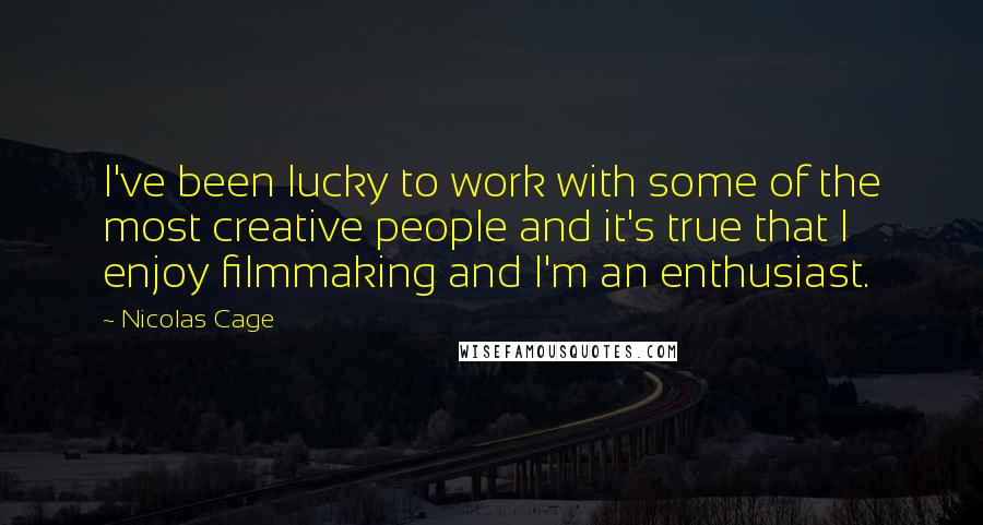 Nicolas Cage Quotes: I've been lucky to work with some of the most creative people and it's true that I enjoy filmmaking and I'm an enthusiast.
