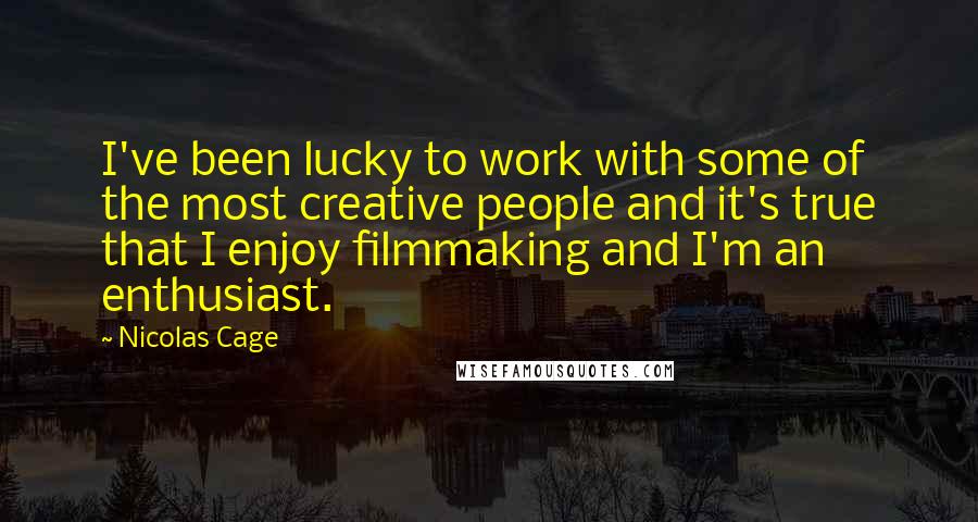 Nicolas Cage Quotes: I've been lucky to work with some of the most creative people and it's true that I enjoy filmmaking and I'm an enthusiast.