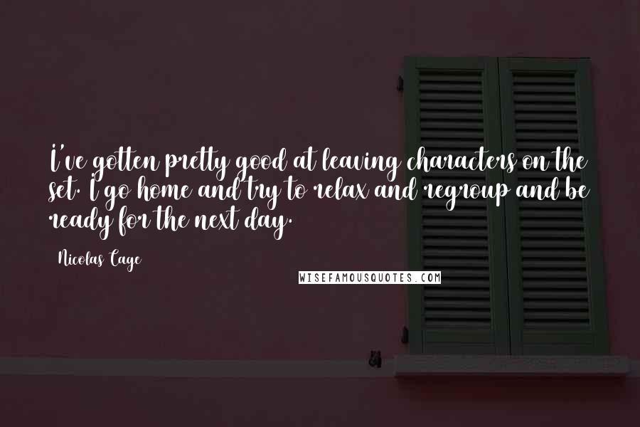 Nicolas Cage Quotes: I've gotten pretty good at leaving characters on the set. I go home and try to relax and regroup and be ready for the next day.