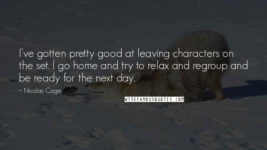 Nicolas Cage Quotes: I've gotten pretty good at leaving characters on the set. I go home and try to relax and regroup and be ready for the next day.