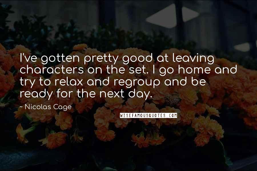 Nicolas Cage Quotes: I've gotten pretty good at leaving characters on the set. I go home and try to relax and regroup and be ready for the next day.