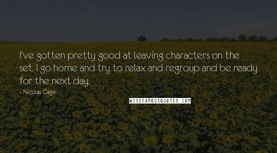 Nicolas Cage Quotes: I've gotten pretty good at leaving characters on the set. I go home and try to relax and regroup and be ready for the next day.