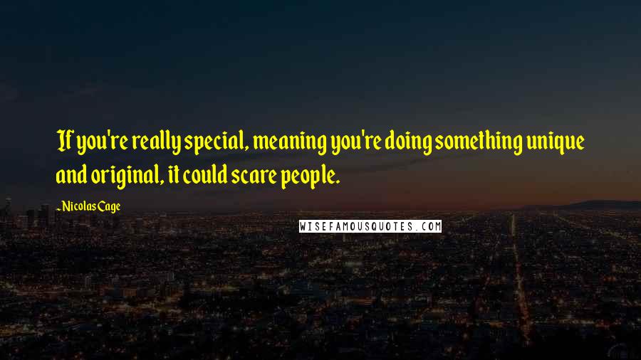 Nicolas Cage Quotes: If you're really special, meaning you're doing something unique and original, it could scare people.