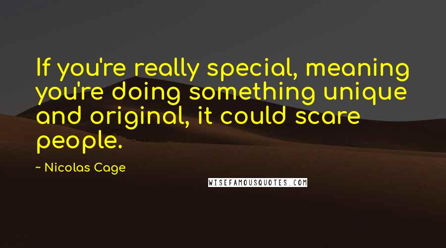 Nicolas Cage Quotes: If you're really special, meaning you're doing something unique and original, it could scare people.