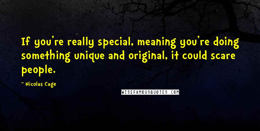 Nicolas Cage Quotes: If you're really special, meaning you're doing something unique and original, it could scare people.