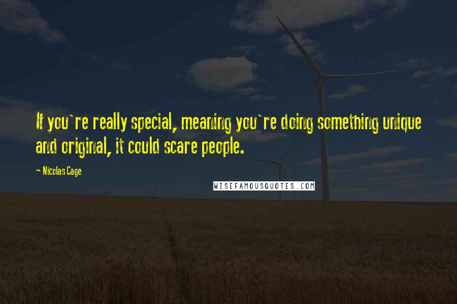 Nicolas Cage Quotes: If you're really special, meaning you're doing something unique and original, it could scare people.