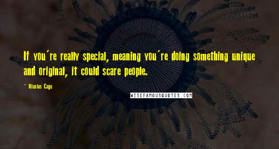 Nicolas Cage Quotes: If you're really special, meaning you're doing something unique and original, it could scare people.