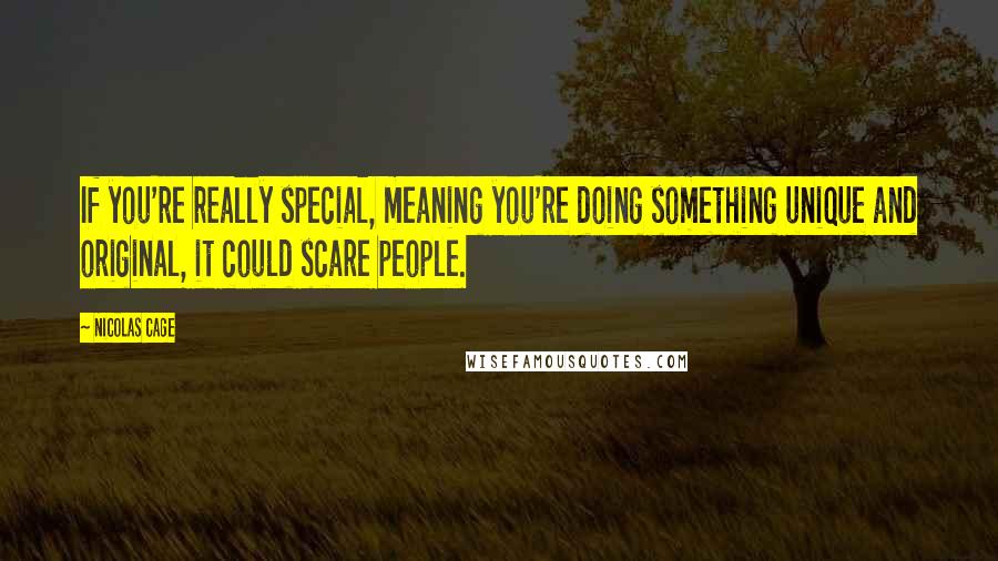 Nicolas Cage Quotes: If you're really special, meaning you're doing something unique and original, it could scare people.