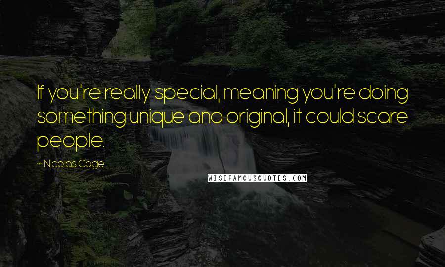 Nicolas Cage Quotes: If you're really special, meaning you're doing something unique and original, it could scare people.