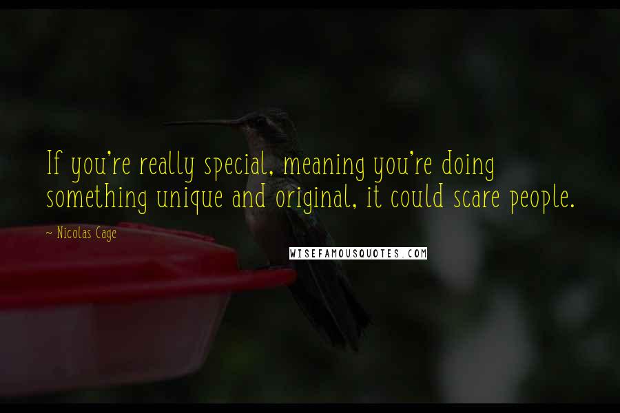 Nicolas Cage Quotes: If you're really special, meaning you're doing something unique and original, it could scare people.